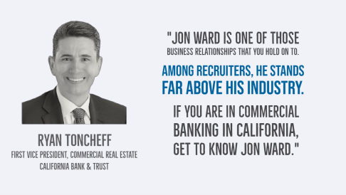 Ryan Toncheff, First Vice President, Commercial Real Estate, California Bank & Trust. Testimonial for Jon Ward.